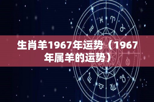 生肖羊1967年运势（1967年属羊的运势）