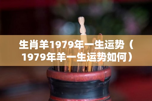 生肖羊1979年一生运势（1979年羊一生运势如何）