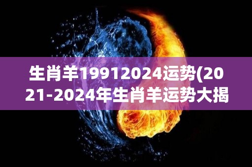 生肖羊19912024运势(2021-2024年生肖羊运势大揭密)