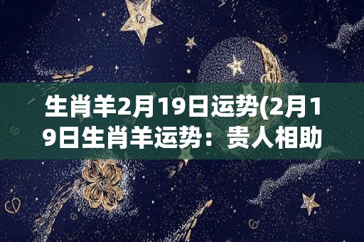 生肖羊2月19日运势(2月19日生肖羊运势：贵人相助，事业顺畅，财运旺盛)