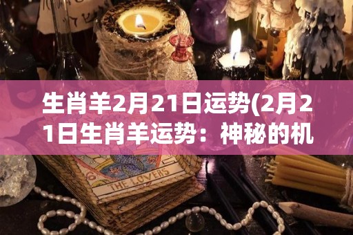 生肖羊2月21日运势(2月21日生肖羊运势：神秘的机遇降临)