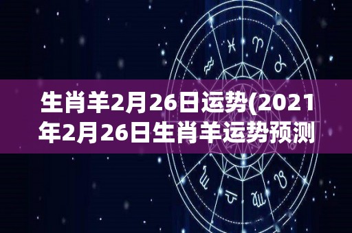 生肖羊2月26日运势(2021年2月26日生肖羊运势预测)
