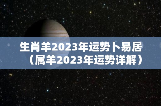 生肖羊2023年运势卜易居（属羊2023年运势详解）