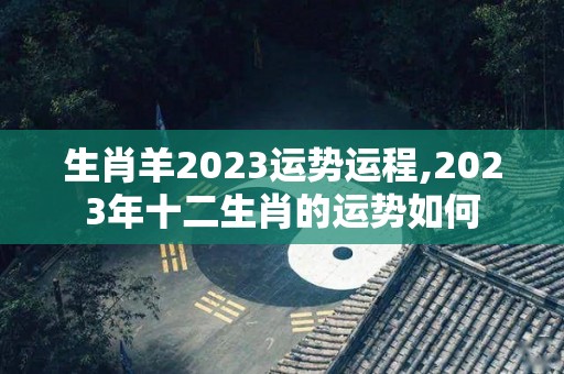 生肖羊2023运势运程,2023年十二生肖的运势如何