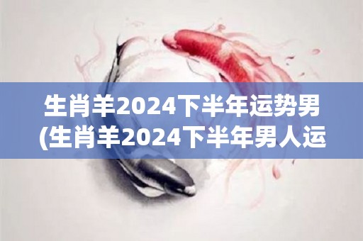 生肖羊2024下半年运势男(生肖羊2024下半年男人运势解析)