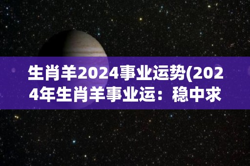 生肖羊2024事业运势(2024年生肖羊事业运：稳中求进，步步高升。)