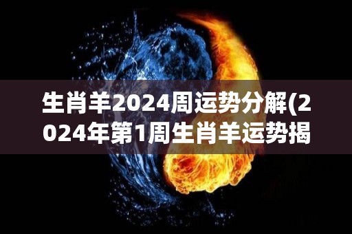 生肖羊2024周运势分解(2024年第1周生肖羊运势揭秘)