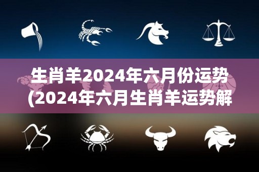 生肖羊2024年六月份运势(2024年六月生肖羊运势解析)