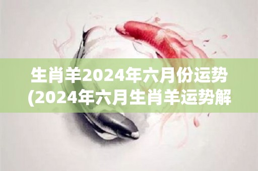 生肖羊2024年六月份运势(2024年六月生肖羊运势解析)