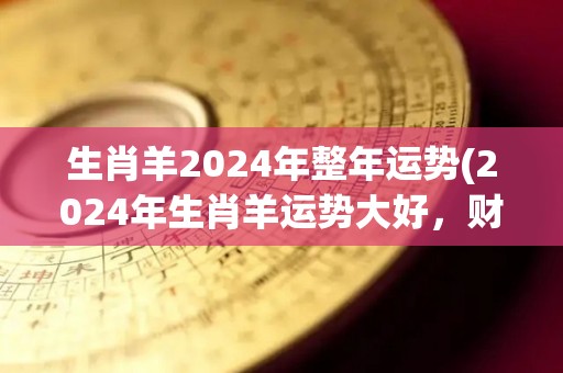 生肖羊2024年整年运势(2024年生肖羊运势大好，财运亨通，事业顺遂！)