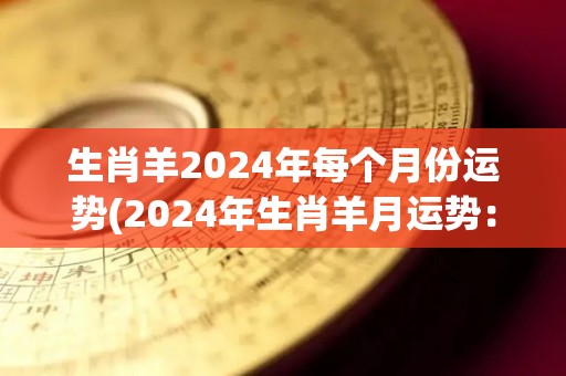 生肖羊2024年每个月份运势(2024年生肖羊月运势：幸福来临，财运亨通！)