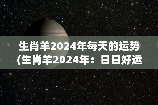 生肖羊2024年每天的运势(生肖羊2024年：日日好运)