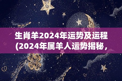 生肖羊2024年运势及运程(2024年属羊人运势揭秘，五行缺什么需警惕！)