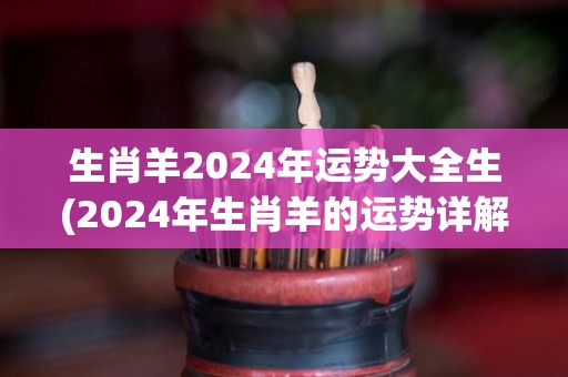 生肖羊2024年运势大全生(2024年生肖羊的运势详解)