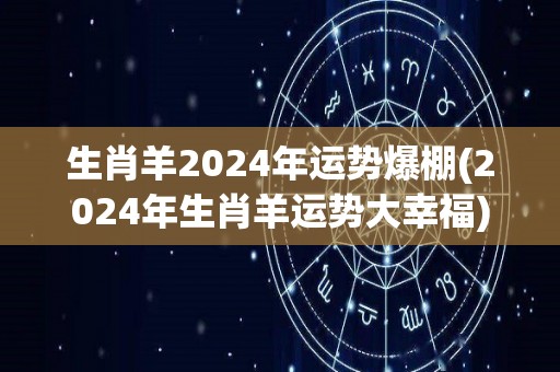 生肖羊2024年运势爆棚(2024年生肖羊运势大幸福)