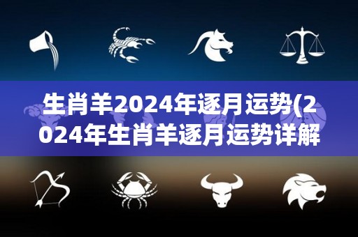 生肖羊2024年逐月运势(2024年生肖羊逐月运势详解)