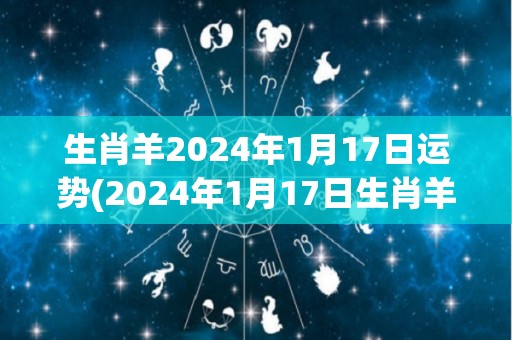 生肖羊2024年1月17日运势(2024年1月17日生肖羊运势解析)