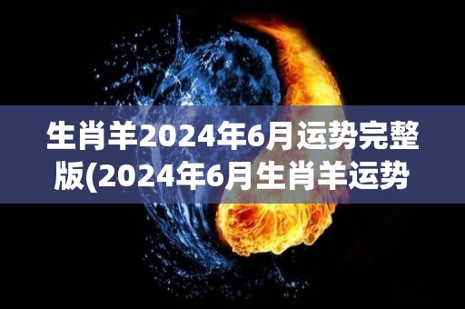 生肖羊2024年6月运势完整版(2024年6月生肖羊运势解析)