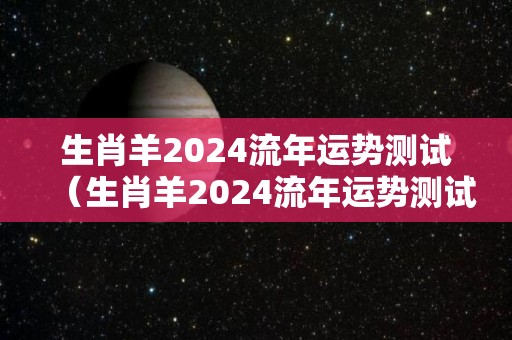 生肖羊2024流年运势测试（生肖羊2024流年运势测试视频）