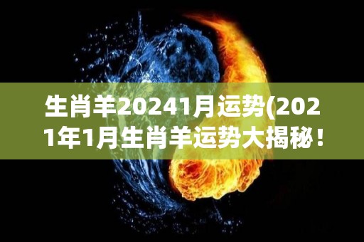 生肖羊20241月运势(2021年1月生肖羊运势大揭秘！)