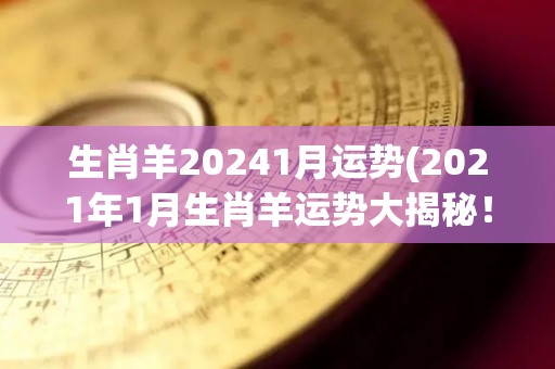 生肖羊20241月运势(2021年1月生肖羊运势大揭秘！)