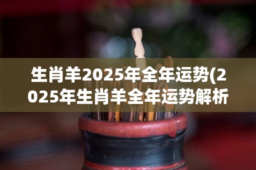 生肖羊2025年全年运势(2025年生肖羊全年运势解析)