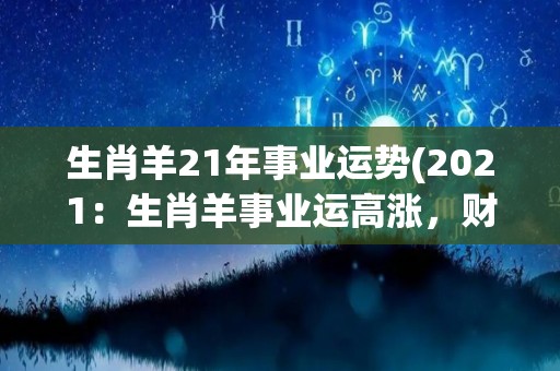 生肖羊21年事业运势(2021：生肖羊事业运高涨，财源滚滚来！)