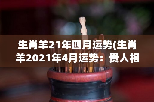生肖羊21年四月运势(生肖羊2021年4月运势：贵人相助，步步高升)
