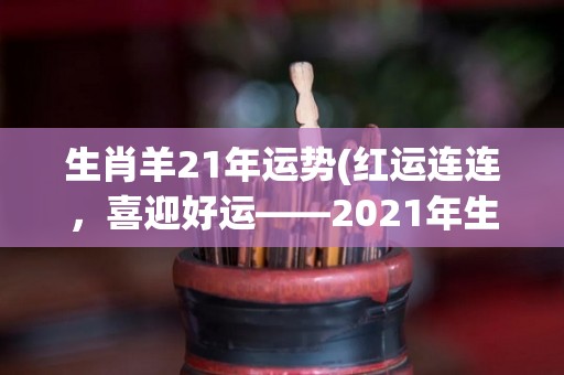 生肖羊21年运势(红运连连，喜迎好运——2021年生肖羊运势)