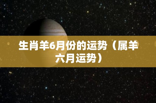 生肖羊6月份的运势（属羊六月运势）