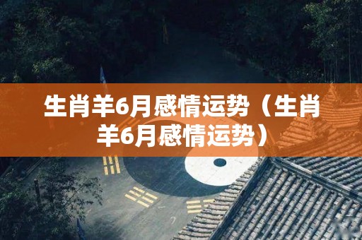 生肖羊6月感情运势（生肖羊6月感情运势）