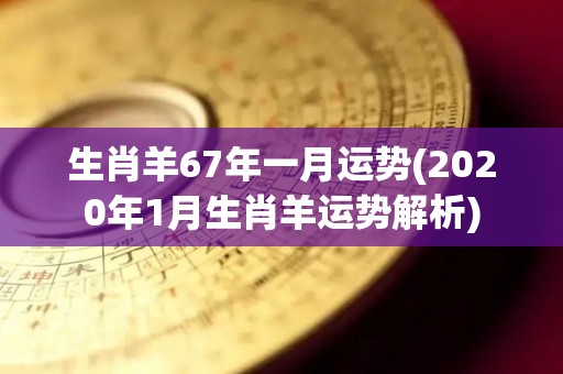 生肖羊67年一月运势(2020年1月生肖羊运势解析)