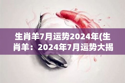 生肖羊7月运势2024年(生肖羊：2024年7月运势大揭秘！)
