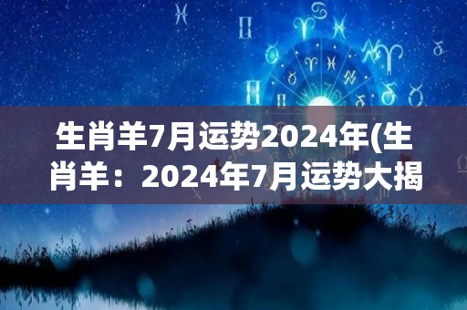 生肖羊7月运势2024年(生肖羊：2024年7月运势大揭秘！)