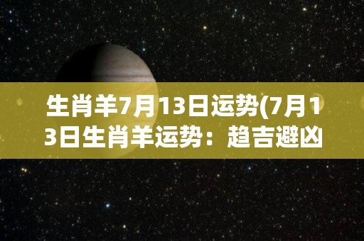 生肖羊7月13日运势(7月13日生肖羊运势：趋吉避凶，小心意外！)