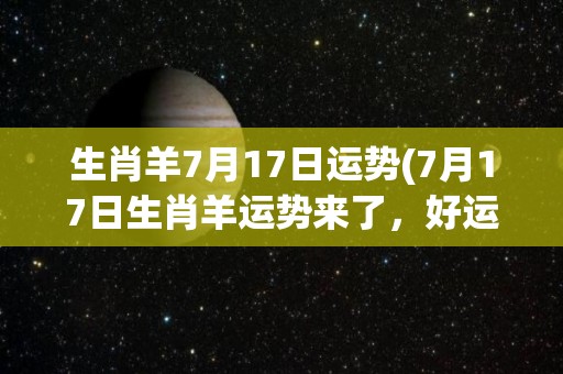 生肖羊7月17日运势(7月17日生肖羊运势来了，好运相伴，事事顺心！)