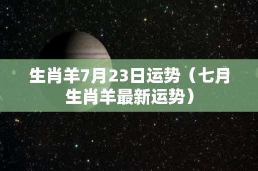 生肖羊7月23日运势（七月生肖羊最新运势）