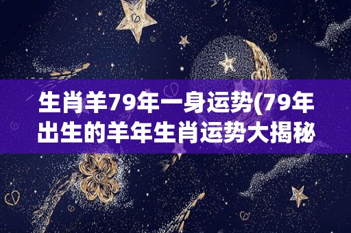 生肖羊79年一身运势(79年出生的羊年生肖运势大揭秘！)