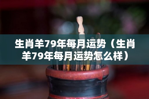 生肖羊79年每月运势（生肖羊79年每月运势怎么样）