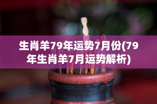 生肖羊79年运势7月份(79年生肖羊7月运势解析)