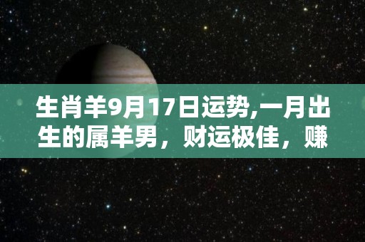 生肖羊9月17日运势,一月出生的属羊男，财运极佳，赚钱能力很强