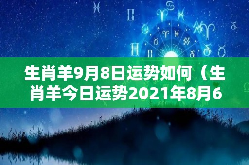 生肖羊9月8日运势如何（生肖羊今日运势2021年8月6日运势）