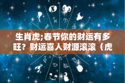 生肖虎;春节你的财运有多旺？财运喜人财源滚滚（虎年财运怎么样）