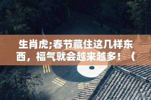 生肖虎;春节藏住这几样东西，福气就会越来越多！（虎年要注意的生肖）