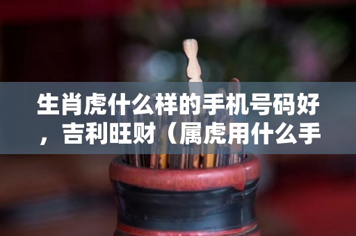 生肖虎什么样的手机号码好，吉利旺财（属虎用什么手机尾号好?）