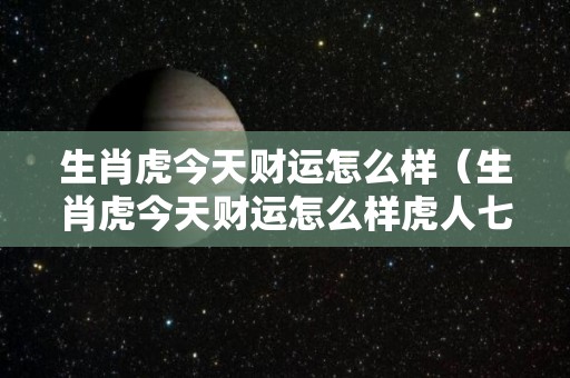 生肖虎今天财运怎么样（生肖虎今天财运怎么样虎人七月九号）