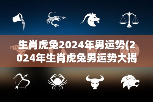 生肖虎兔2024年男运势(2024年生肖虎兔男运势大揭秘！)