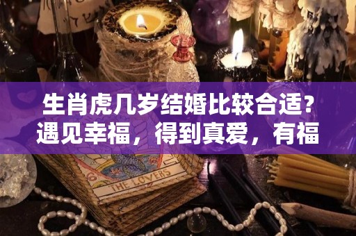 生肖虎几岁结婚比较合适？遇见幸福，得到真爱，有福有钱（属虎的人几岁结婚好）