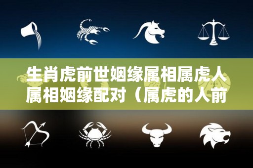 生肖虎前世姻缘属相属虎人属相姻缘配对（属虎的人前世是什么?）