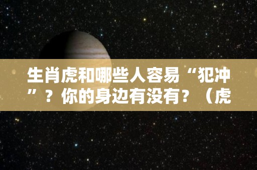 生肖虎和哪些人容易“犯冲”？你的身边有没有？（虎和什么犯冲）